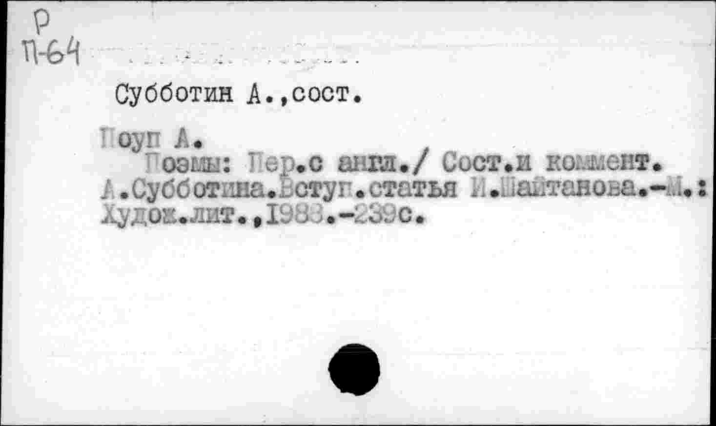 ﻿Субботин А.,сост.
Поуп А.
оэмы: 1 ер.с англ./ Сост.и коммент.
А .Субботлна.Ьстуг.статья 8.1 1антанова.-.л.: ЛУДО£.ЛИТ••1938•-коис.